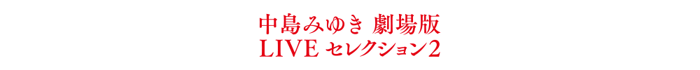 中島みゆき 劇場版 LIVE セレクション2